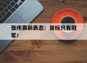 开元娱乐-张伟赛前表态：目标只有冠军！