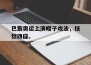 开元体育-巴黎奥运上演帽子戏法，技惊四座。