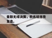 开元官网-曼联无缘决赛，教练组连夜复盘。
