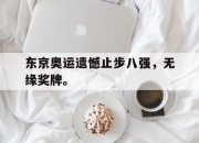 开元娱乐-东京奥运遗憾止步八强，无缘奖牌。