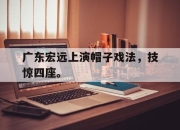 开元娱乐-广东宏远上演帽子戏法，技惊四座。