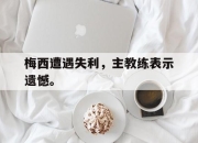 开元娱乐-梅西遭遇失利，主教练表示遗憾。