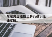 开元体育-东京奥运遗憾止步八强，无缘奖牌。