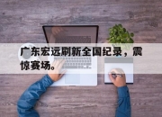 开元体育-广东宏远刷新全国纪录，震惊赛场。