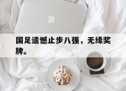 开元官网-国足遗憾止步八强，无缘奖牌。