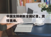 开元娱乐-中国女排刷新全国纪录，震惊赛场。