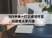 开元官网-369中单一打三成功守家，IG遗憾止步八强