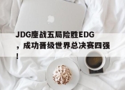 开元体育-JDG鏖战五局险胜EDG，成功晋级世界总决赛四强！