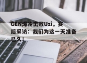 开元官网-GEN爆冷击败Uzi，赛后采访：我们为这一天准备已久！