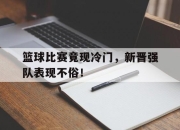 开元官网-篮球比赛竟现冷门，新晋强队表现不俗！