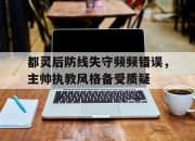 开元体育-都灵后防线失守频频错误，主帅执教风格备受质疑