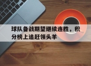 开元娱乐-球队备战期望继续连胜，积分榜上追赶领头羊