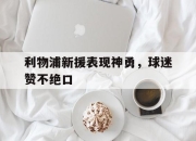 开元官网-利物浦新援表现神勇，球迷赞不绝口