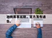 开元体育-孙杨赛事延期，官方发布通告。