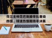 开元体育-荷兰主帅范巴斯滕率队晋级四强，球迷热情期待半决赛