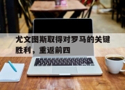 开元体育-尤文图斯取得对罗马的关键胜利，重返前四