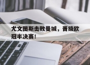 开元娱乐-尤文图斯击败曼城，晋级欧冠半决赛！