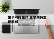 开元官网-里尔对阵里昂,里尔期待主场胜利