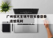 开元体育-广州恒大主场不敌长春亚泰，遗憾失利