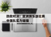 开元官网-劲敌对决！亚洲俱乐部比赛中强队实力碰撞