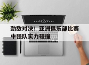 开元官网-劲敌对决！亚洲俱乐部比赛中强队实力碰撞