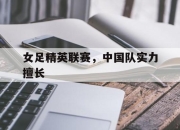 开元体育-女足精英联赛，中国队实力擅长