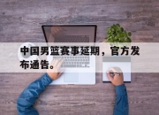 开元官网-中国男篮赛事延期，官方发布通告。
