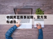 开元官网-中国男篮赛事延期，官方发布通告。