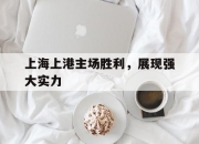 开元娱乐-上海上港主场胜利，展现强大实力