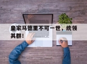 开元娱乐-皇家马德里不可一世，统领其群！