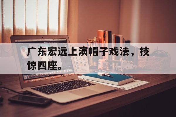 广东宏远上演帽子戏法，技惊四座。