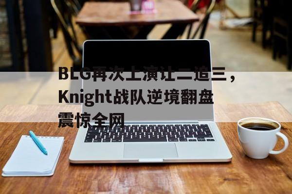 BLG再次上演让二追三，Knight战队逆境翻盘震惊全网