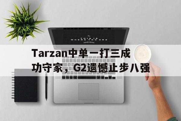 Tarzan中单一打三成功守家，G2遗憾止步八强