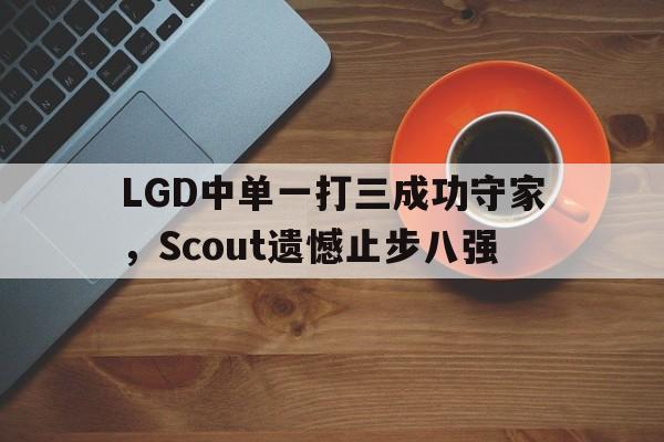 LGD中单一打三成功守家，Scout遗憾止步八强