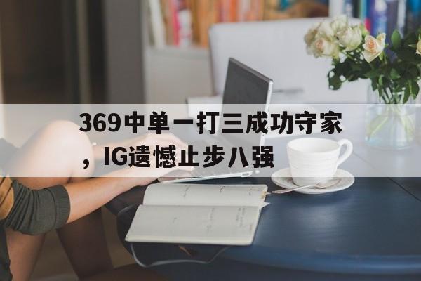 369中单一打三成功守家，IG遗憾止步八强