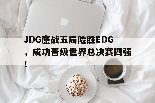 JDG鏖战五局险胜EDG，成功晋级世界总决赛四强！