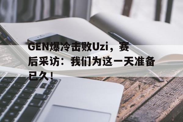 GEN爆冷击败Uzi，赛后采访：我们为这一天准备已久！