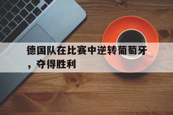 德国队在比赛中逆转葡萄牙，夺得胜利