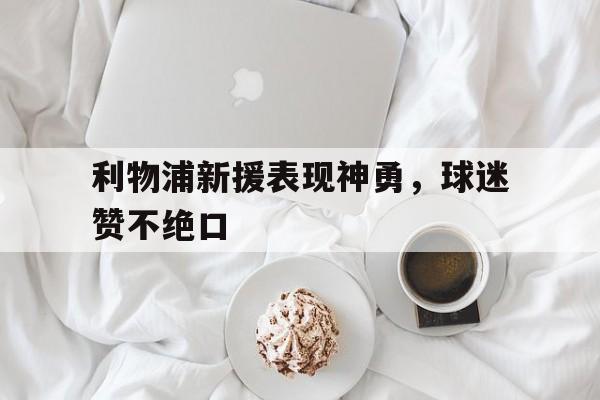 利物浦新援表现神勇，球迷赞不绝口