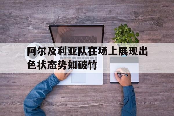 阿尔及利亚队在场上展现出色状态势如破竹