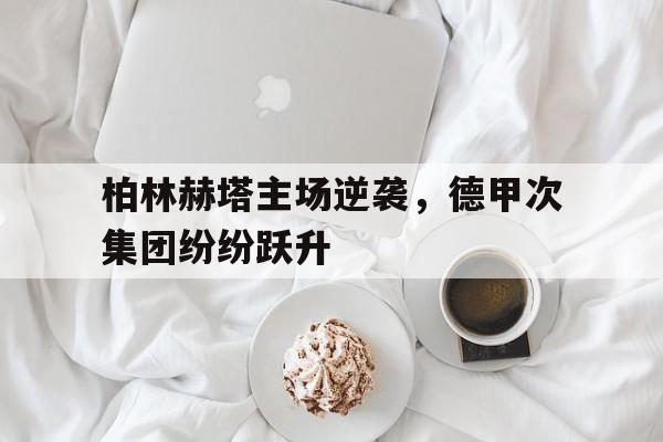 柏林赫塔主场逆袭，德甲次集团纷纷跃升