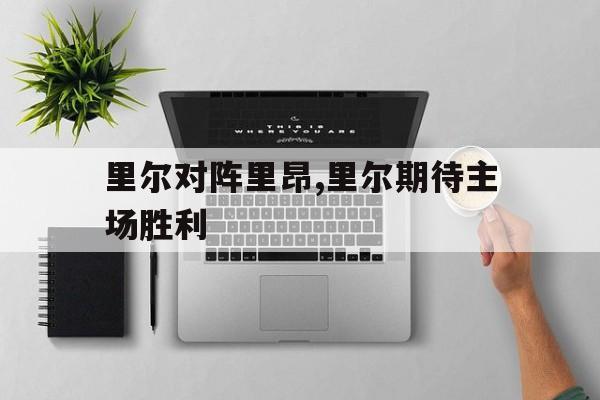 里尔对阵里昂,里尔期待主场胜利
