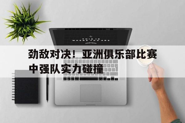 劲敌对决！亚洲俱乐部比赛中强队实力碰撞