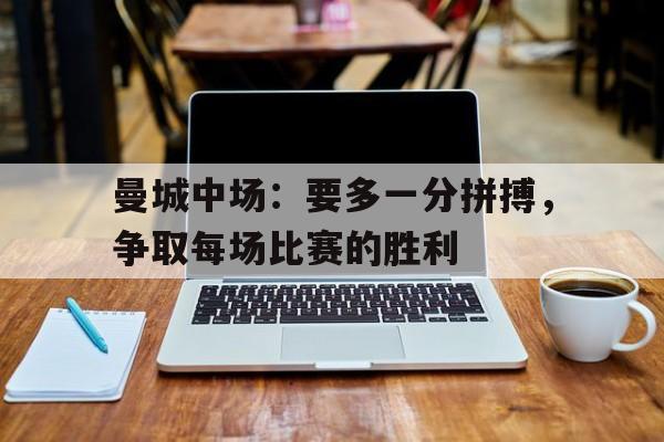曼城中场：要多一分拼搏，争取每场比赛的胜利